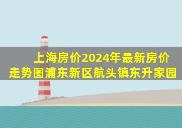 上海房价2024年最新房价走势图浦东新区航头镇东升家园