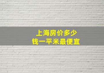 上海房价多少钱一平米最便宜