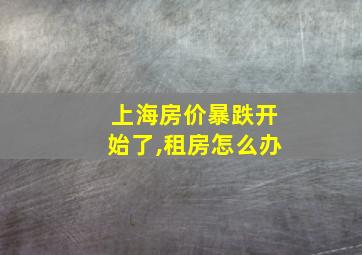 上海房价暴跌开始了,租房怎么办