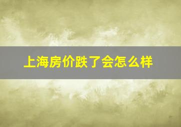 上海房价跌了会怎么样