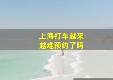 上海打车越来越难预约了吗