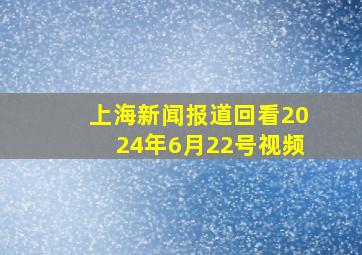 上海新闻报道回看2024年6月22号视频