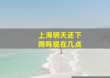 上海明天还下雨吗现在几点