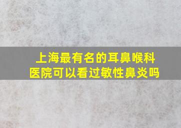 上海最有名的耳鼻喉科医院可以看过敏性鼻炎吗