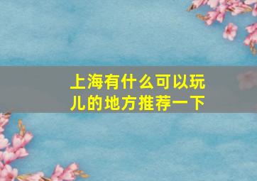 上海有什么可以玩儿的地方推荐一下