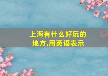 上海有什么好玩的地方,用英语表示