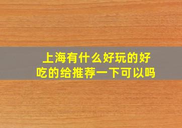 上海有什么好玩的好吃的给推荐一下可以吗