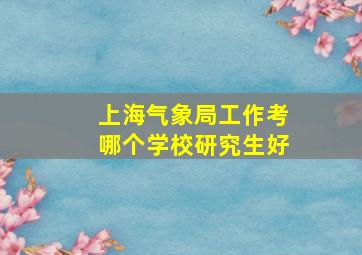 上海气象局工作考哪个学校研究生好