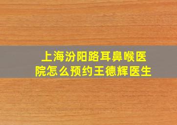 上海汾阳路耳鼻喉医院怎么预约王德辉医生