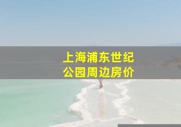 上海浦东世纪公园周边房价