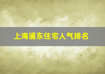 上海浦东住宅人气排名