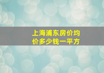 上海浦东房价均价多少钱一平方