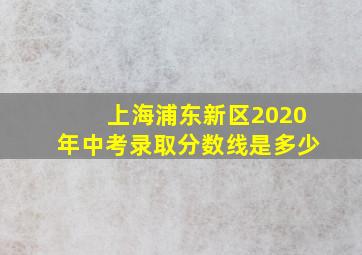 上海浦东新区2020年中考录取分数线是多少