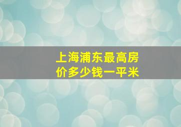 上海浦东最高房价多少钱一平米