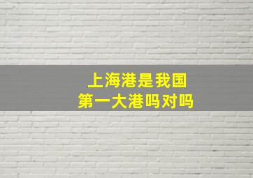 上海港是我国第一大港吗对吗