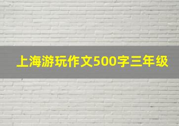 上海游玩作文500字三年级