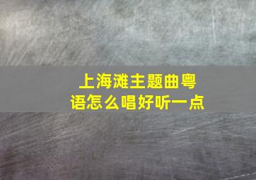 上海滩主题曲粤语怎么唱好听一点