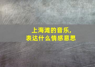 上海滩的音乐,表达什么情感意思