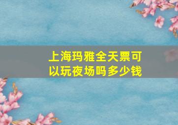 上海玛雅全天票可以玩夜场吗多少钱