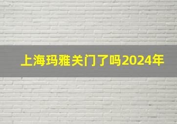 上海玛雅关门了吗2024年