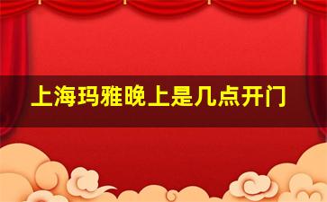 上海玛雅晚上是几点开门