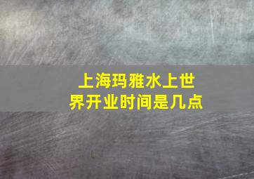 上海玛雅水上世界开业时间是几点