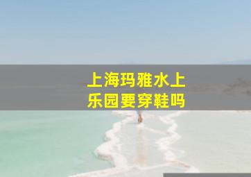 上海玛雅水上乐园要穿鞋吗