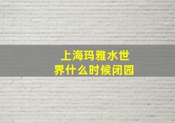 上海玛雅水世界什么时候闭园