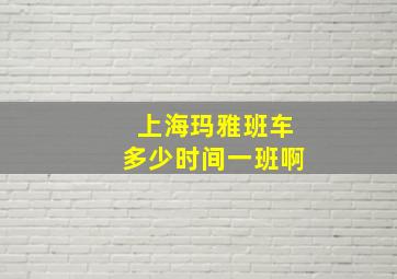 上海玛雅班车多少时间一班啊