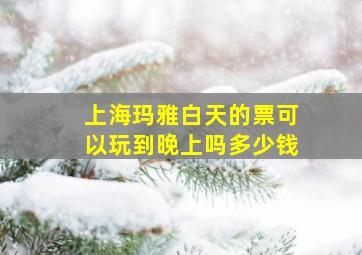 上海玛雅白天的票可以玩到晚上吗多少钱