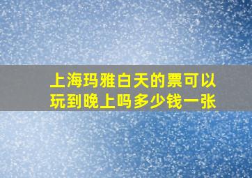 上海玛雅白天的票可以玩到晚上吗多少钱一张