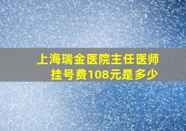 上海瑞金医院主任医师挂号费108元是多少