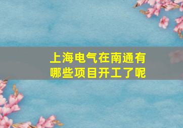 上海电气在南通有哪些项目开工了呢