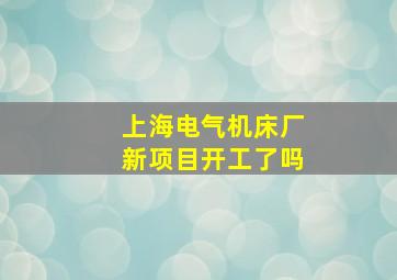 上海电气机床厂新项目开工了吗