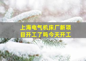 上海电气机床厂新项目开工了吗今天开工