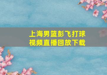 上海男篮彭飞打球视频直播回放下载