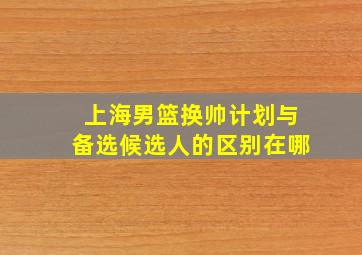 上海男篮换帅计划与备选候选人的区别在哪