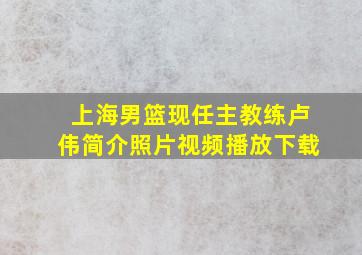 上海男篮现任主教练卢伟简介照片视频播放下载