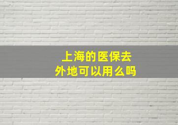 上海的医保去外地可以用么吗