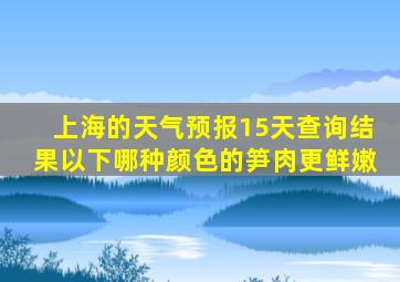 上海的天气预报15天查询结果以下哪种颜色的笋肉更鲜嫩