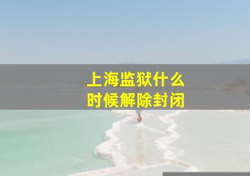 上海监狱什么时候解除封闭