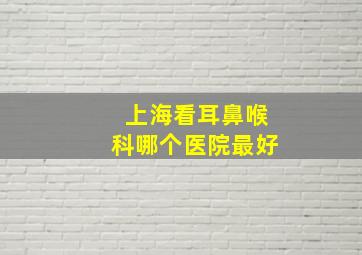 上海看耳鼻喉科哪个医院最好