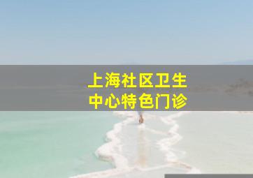 上海社区卫生中心特色门诊