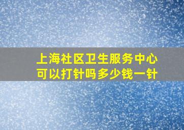 上海社区卫生服务中心可以打针吗多少钱一针