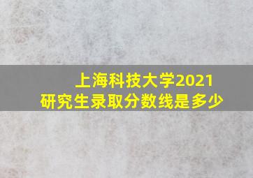 上海科技大学2021研究生录取分数线是多少