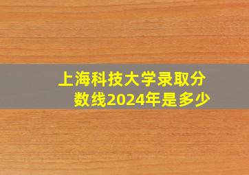 上海科技大学录取分数线2024年是多少