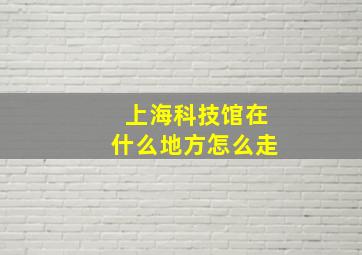 上海科技馆在什么地方怎么走