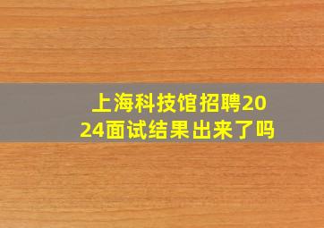 上海科技馆招聘2024面试结果出来了吗