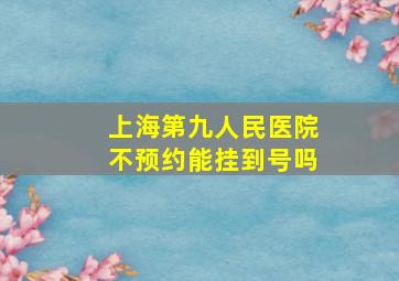 上海第九人民医院不预约能挂到号吗