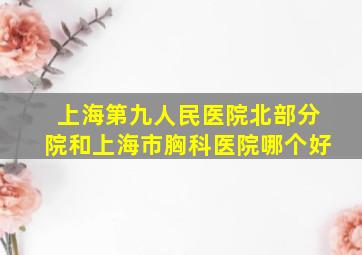 上海第九人民医院北部分院和上海市胸科医院哪个好